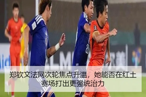 郑钦文法网次轮焦点升温，她能否在红土赛场打出更强统治力